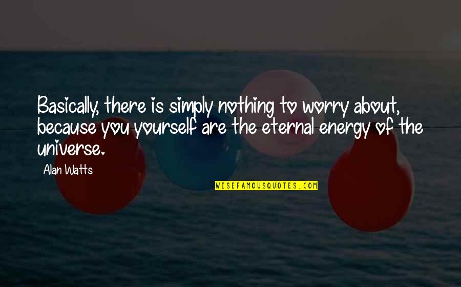 Nothing To Worry About Quotes By Alan Watts: Basically, there is simply nothing to worry about, Nothing To Worry About Quotes By Alan Watts: Basically, there is simply nothing to worry about,
