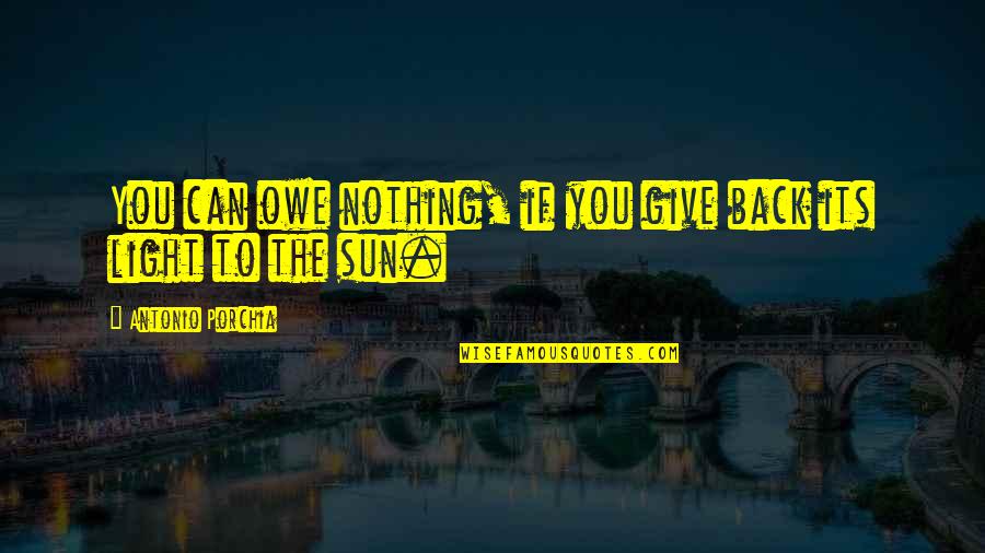 Nothing To You Quotes By Antonio Porchia: You can owe nothing, if you give back Nothing To You Quotes By Antonio Porchia: You can owe nothing, if you give back