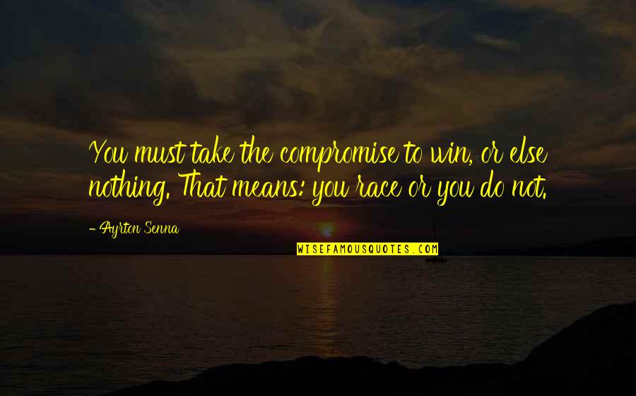 Nothing To You Quotes By Ayrton Senna: You must take the compromise to win, or Nothing To You Quotes By Ayrton Senna: You must take the compromise to win, or