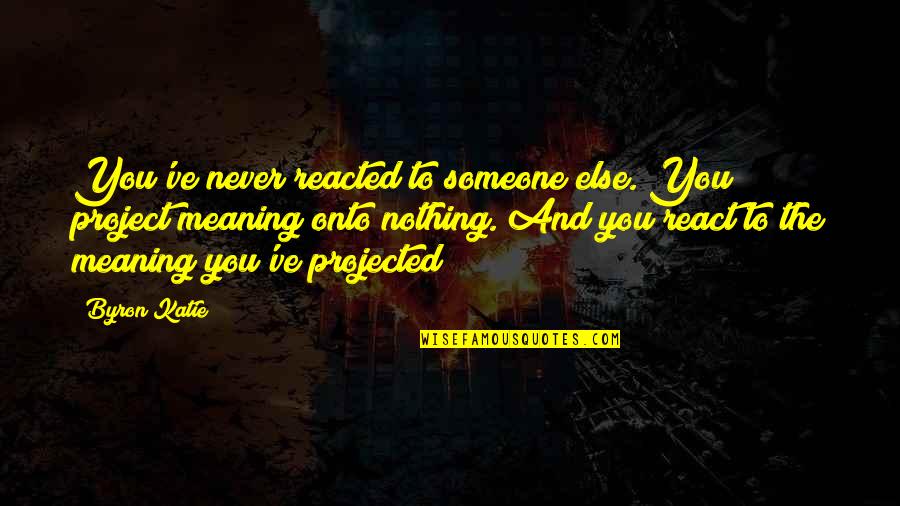 Nothing To You Quotes By Byron Katie: You've never reacted to someone else. You project Nothing To You Quotes By Byron Katie: You've never reacted to someone else. You project