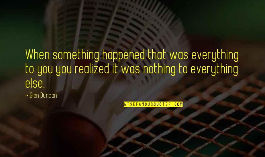 Nothing To You Quotes By Glen Duncan: When something happened that was everything to you Nothing To You Quotes By Glen Duncan: When something happened that was everything to you