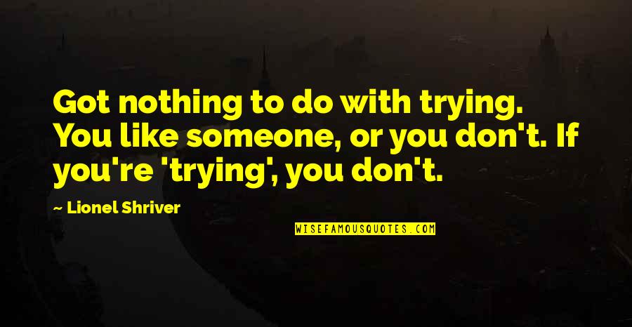 Nothing To You Quotes By Lionel Shriver: Got nothing to do with trying. You like Nothing To You Quotes By Lionel Shriver: Got nothing to do with trying. You like