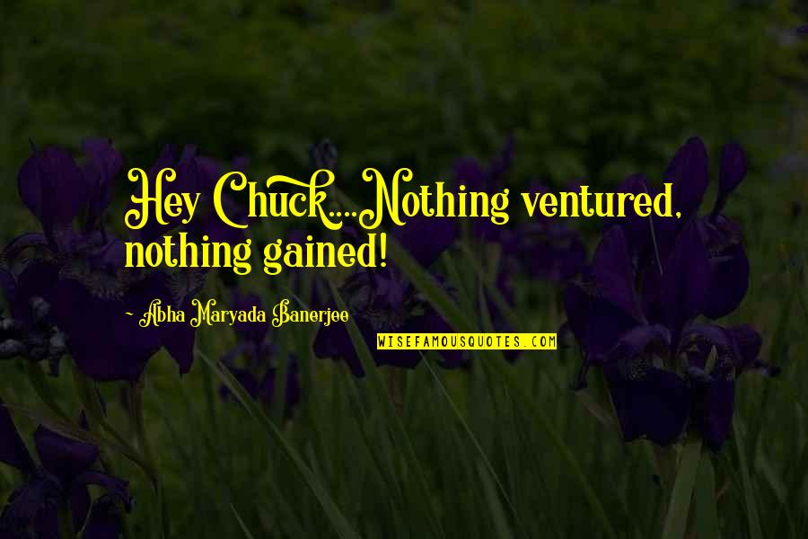 Nothing Ventured Nothing Gained Quotes By Abha Maryada Banerjee: Hey Chuck....Nothing ventured, nothing gained!