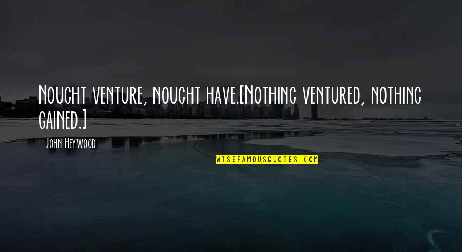 Nothing Ventured Nothing Gained Quotes By John Heywood: Nought venture, nought have.[Nothing ventured, nothing gained.]