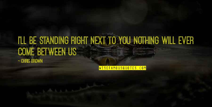Nothing Will Come Between Us Quotes By Chris Brown: I'LL BE STANDING RIGHT NEXT TO YOU NOTHING