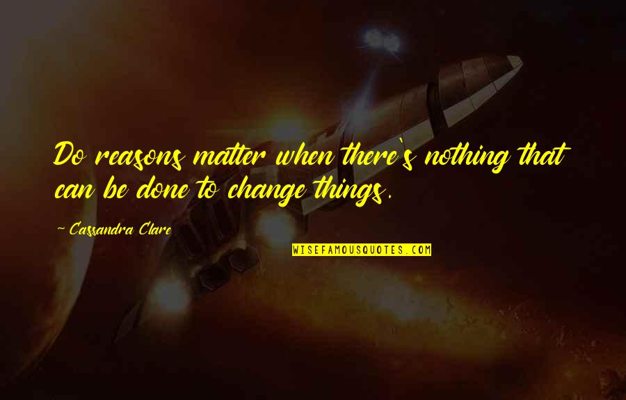 Nothing Will Ever Change Quotes By Cassandra Clare: Do reasons matter when there's nothing that can