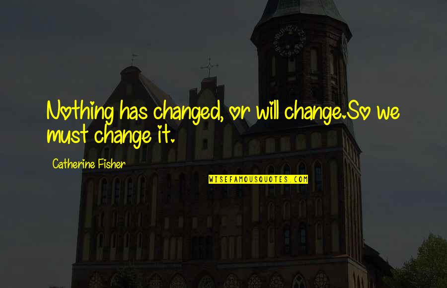 Nothing Will Ever Change Quotes By Catherine Fisher: Nothing has changed, or will change.So we must