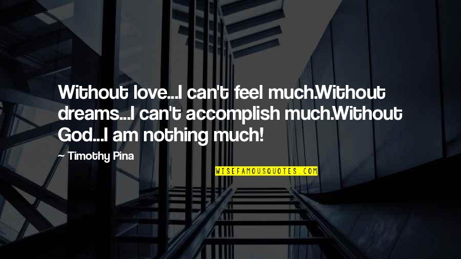 Nothing Without God Quotes By Timothy Pina: Without love...I can't feel much.Without dreams...I can't accomplish