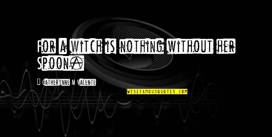 Nothing Without Her Quotes By Catherynne M Valente: For a witch is nothing without her Spoon.
