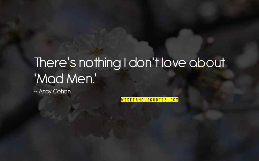 Nothing Without You Love Quotes By Andy Cohen: There's nothing I don't love about 'Mad Men.' Nothing Without You Love Quotes By Andy Cohen: There's nothing I don't love about 'Mad Men.'