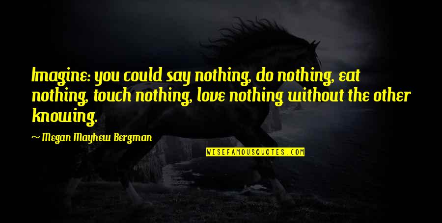 Nothing Without You Love Quotes By Megan Mayhew Bergman: Imagine: you could say nothing, do nothing, eat