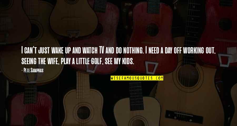 Nothing Working Out Quotes By Pete Sampras: I can't just wake up and watch TV