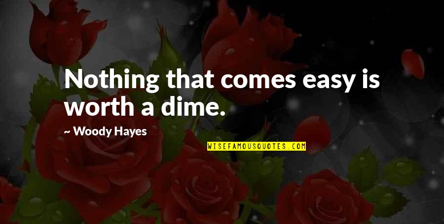 Nothing Worth Comes Easy Quotes By Woody Hayes: Nothing that comes easy is worth a dime. Nothing Worth Comes Easy Quotes By Woody Hayes: Nothing that comes easy is worth a dime.