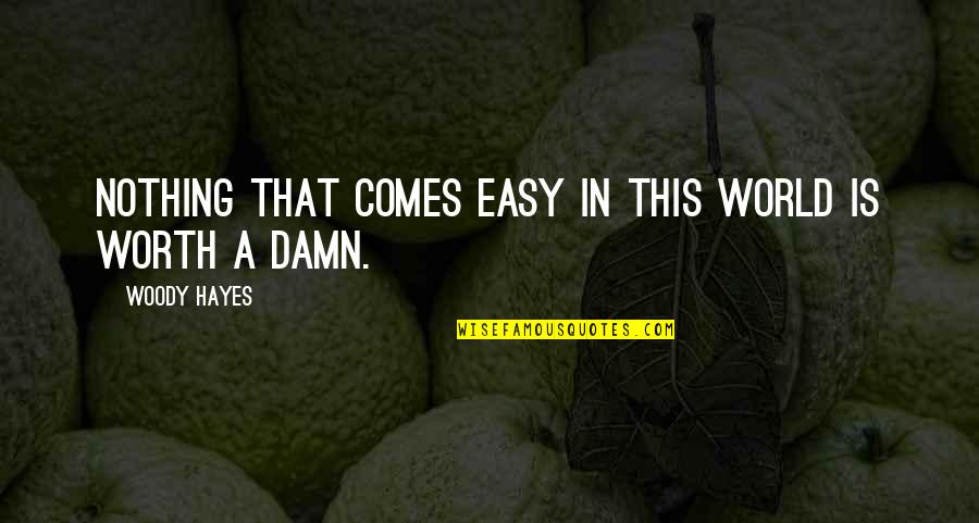 Nothing Worth Comes Easy Quotes By Woody Hayes: Nothing that comes easy in this world is Nothing Worth Comes Easy Quotes By Woody Hayes: Nothing that comes easy in this world is