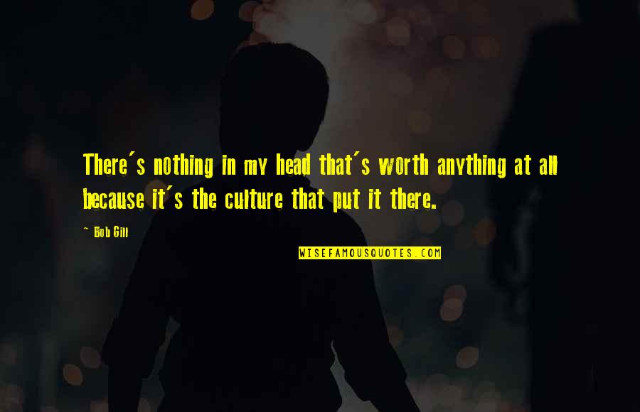 Nothing Worth It Quotes By Bob Gill: There's nothing in my head that's worth anything