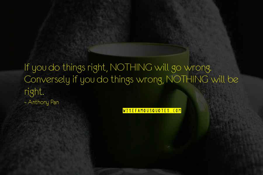 Nothing Wrong And Nothing Right Quotes By Anthony Pan: If you do things right, NOTHING will go Nothing Wrong And Nothing Right Quotes By Anthony Pan: If you do things right, NOTHING will go