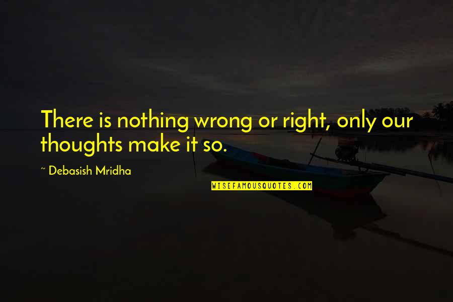 Nothing Wrong And Nothing Right Quotes By Debasish Mridha: There is nothing wrong or right, only our Nothing Wrong And Nothing Right Quotes By Debasish Mridha: There is nothing wrong or right, only our