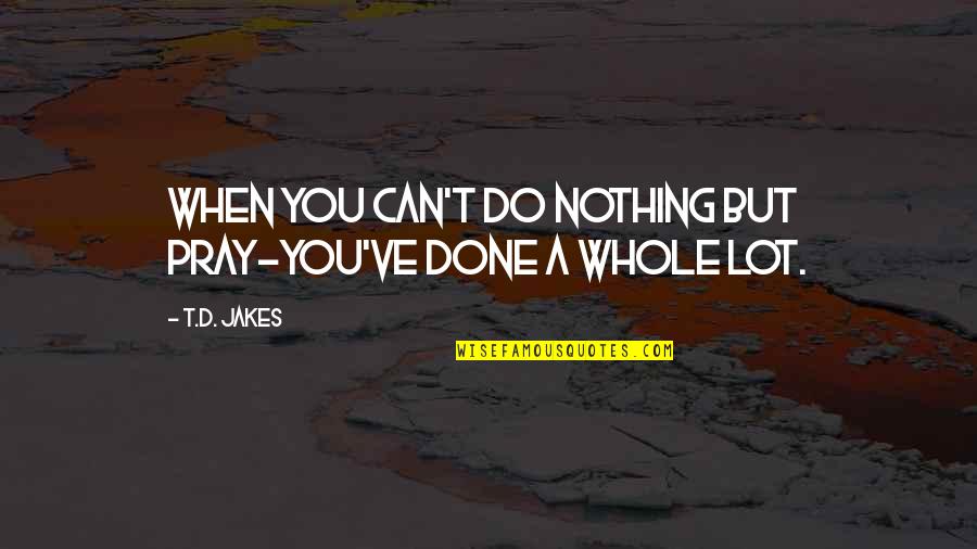 Nothing You Can Do Quotes By T.D. Jakes: When you can't do nothing but pray-you've done