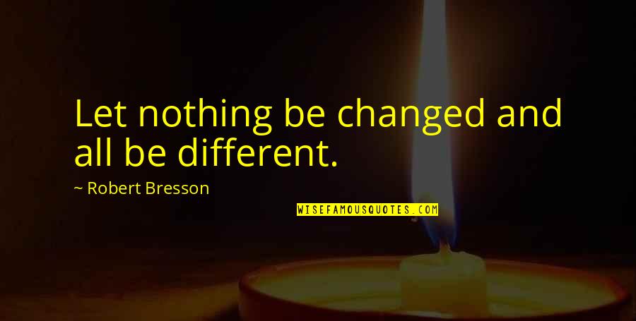 Nothing's Changed Quotes By Robert Bresson: Let nothing be changed and all be different.