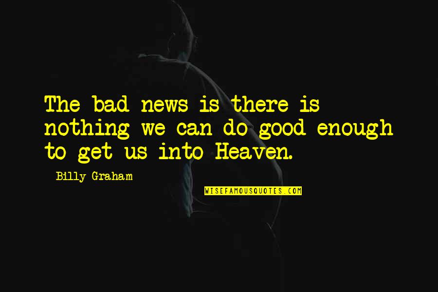 Nothing's Ever Good Enough Quotes By Billy Graham: The bad news is there is nothing we