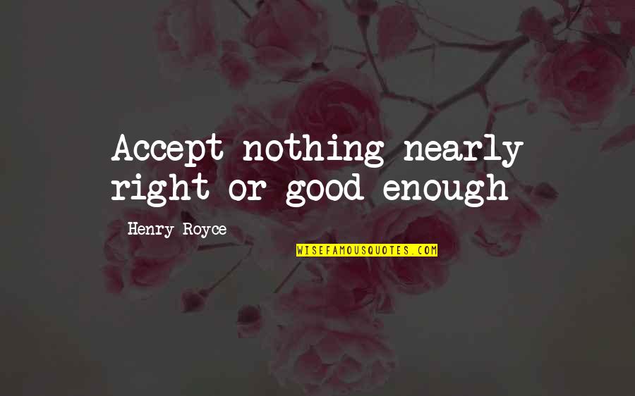 Nothing's Ever Good Enough Quotes By Henry Royce: Accept nothing nearly right or good enough Nothing's Ever Good Enough Quotes By Henry Royce: Accept nothing nearly right or good enough