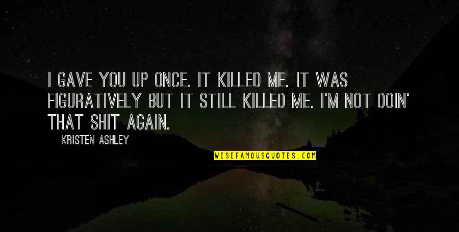 Nothinng Quotes By Kristen Ashley: I gave you up once. It killed me. Nothinng Quotes By Kristen Ashley: I gave you up once. It killed me.