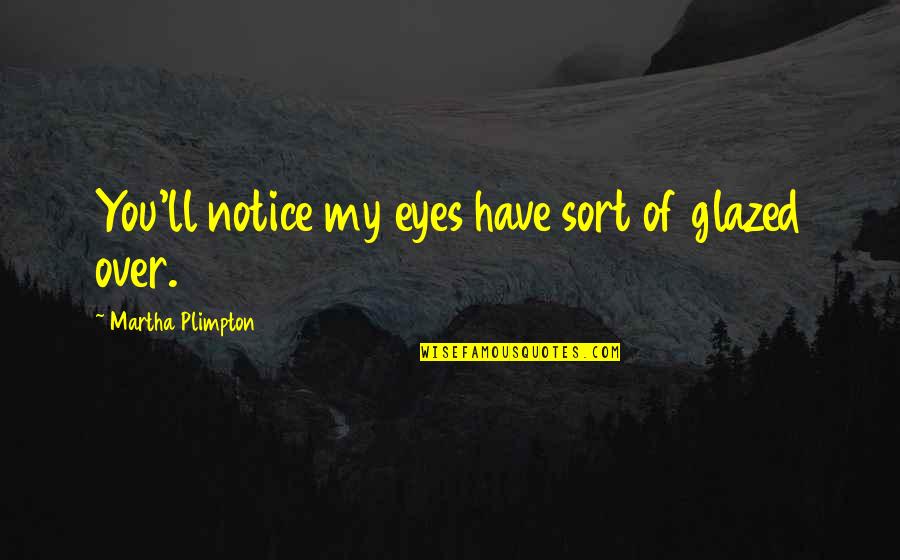 Notice Of Quotes By Martha Plimpton: You'll notice my eyes have sort of glazed Notice Of Quotes By Martha Plimpton: You'll notice my eyes have sort of glazed