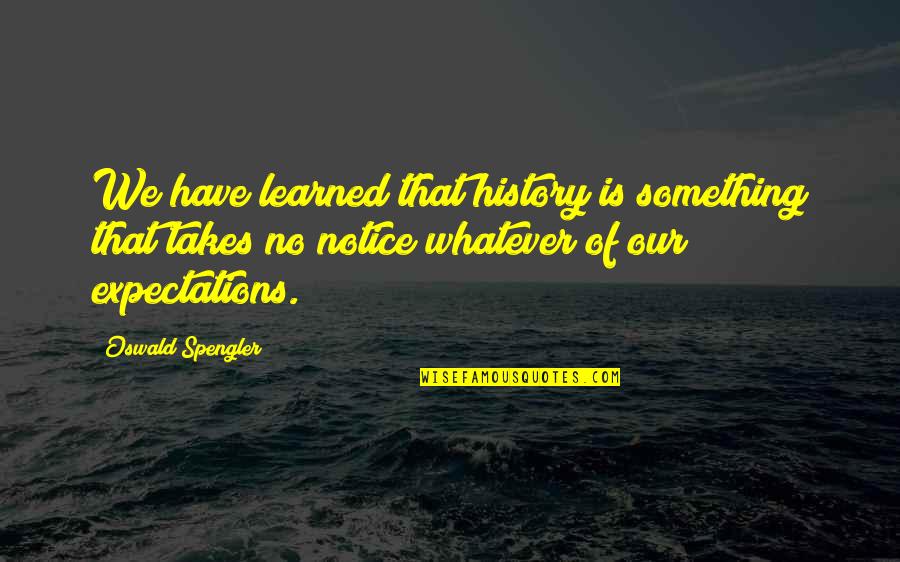 Notice Of Quotes By Oswald Spengler: We have learned that history is something that Notice Of Quotes By Oswald Spengler: We have learned that history is something that