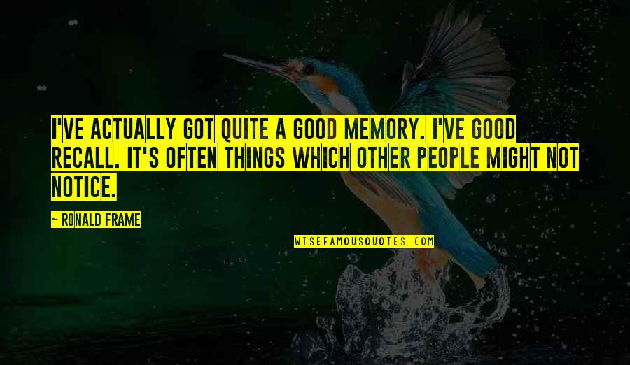 Notice Things Quotes By Ronald Frame: I've actually got quite a good memory. I've