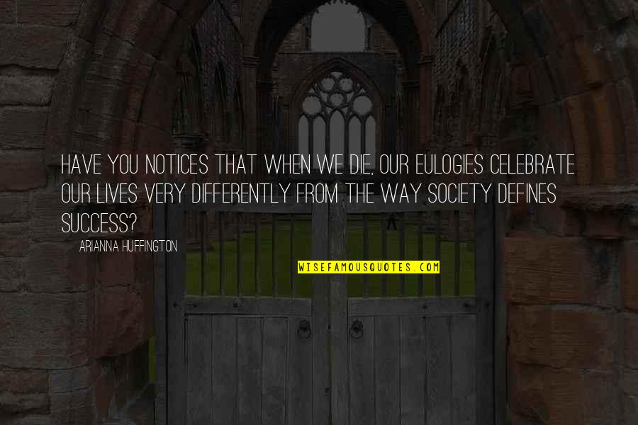Notices Quotes By Arianna Huffington: Have you notices that when we die, our Notices Quotes By Arianna Huffington: Have you notices that when we die, our