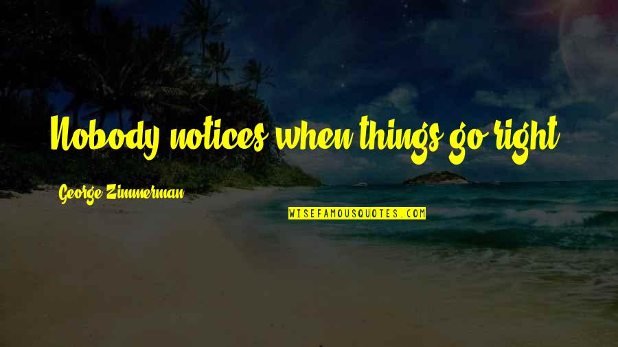 Notices Quotes By George Zimmerman: Nobody notices when things go right. Notices Quotes By George Zimmerman: Nobody notices when things go right.