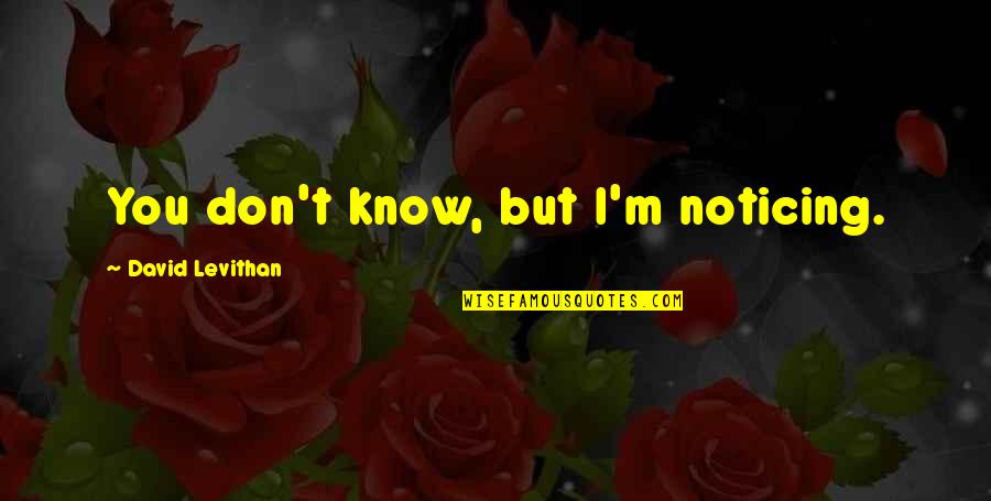 Noticing You Quotes By David Levithan: You don't know, but I'm noticing. Noticing You Quotes By David Levithan: You don't know, but I'm noticing.