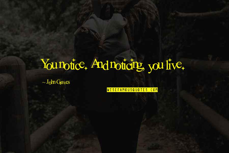 Noticing You Quotes By John Graves: You notice. And noticing, you live. Noticing You Quotes By John Graves: You notice. And noticing, you live.