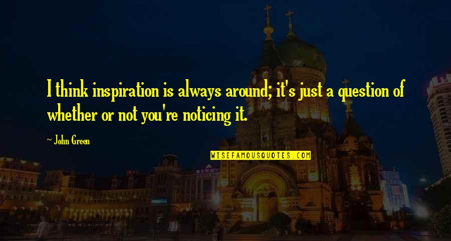 Noticing You Quotes By John Green: I think inspiration is always around; it's just Noticing You Quotes By John Green: I think inspiration is always around; it's just