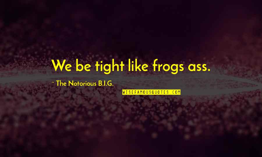 Notorious Quotes By The Notorious B.I.G.: We be tight like frogs ass. Notorious Quotes By The Notorious B.I.G.: We be tight like frogs ass.