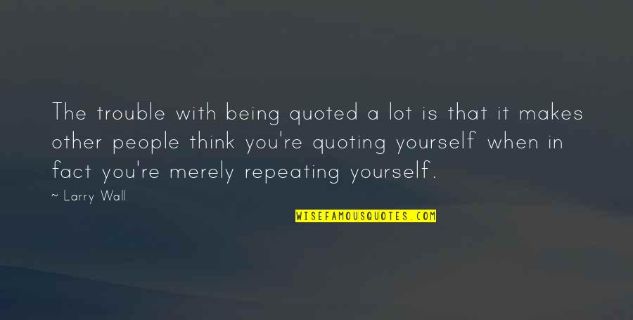 Nottapon Boonprakob Quotes By Larry Wall: The trouble with being quoted a lot is Nottapon Boonprakob Quotes By Larry Wall: The trouble with being quoted a lot is