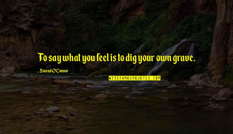 Noue Quotes By Sinead O'Connor: To say what you feel is to dig Noue Quotes By Sinead O'Connor: To say what you feel is to dig