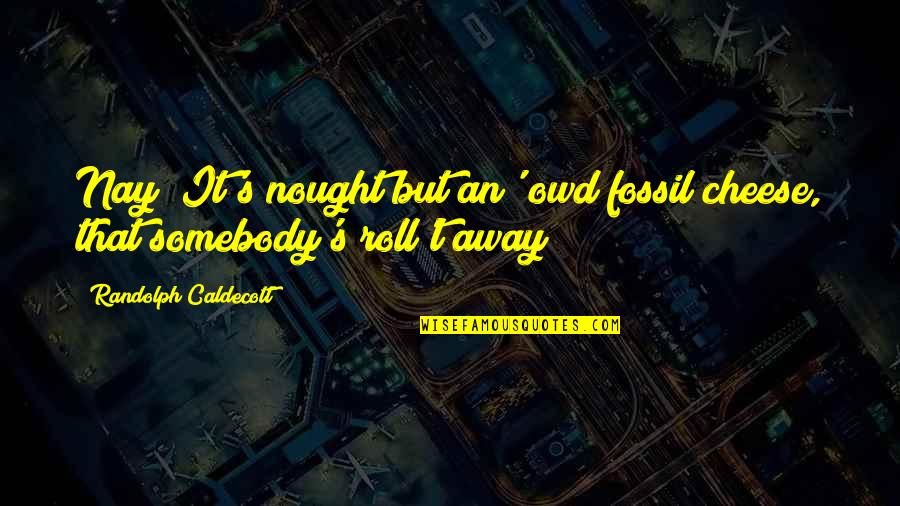 Nought Quotes By Randolph Caldecott: Nay; It's nought but an' owd fossil cheese, Nought Quotes By Randolph Caldecott: Nay; It's nought but an' owd fossil cheese,