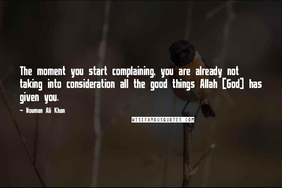 Nouman Ali Khan quotes: The moment you start complaining, you are already not taking into consideration all the good things Allah [God] has given you.