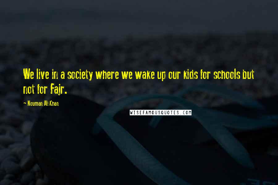 Nouman Ali Khan quotes: We live in a society where we wake up our kids for schools but not for Fajr.