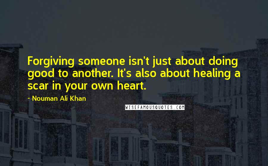 Nouman Ali Khan quotes: Forgiving someone isn't just about doing good to another. It's also about healing a scar in your own heart.