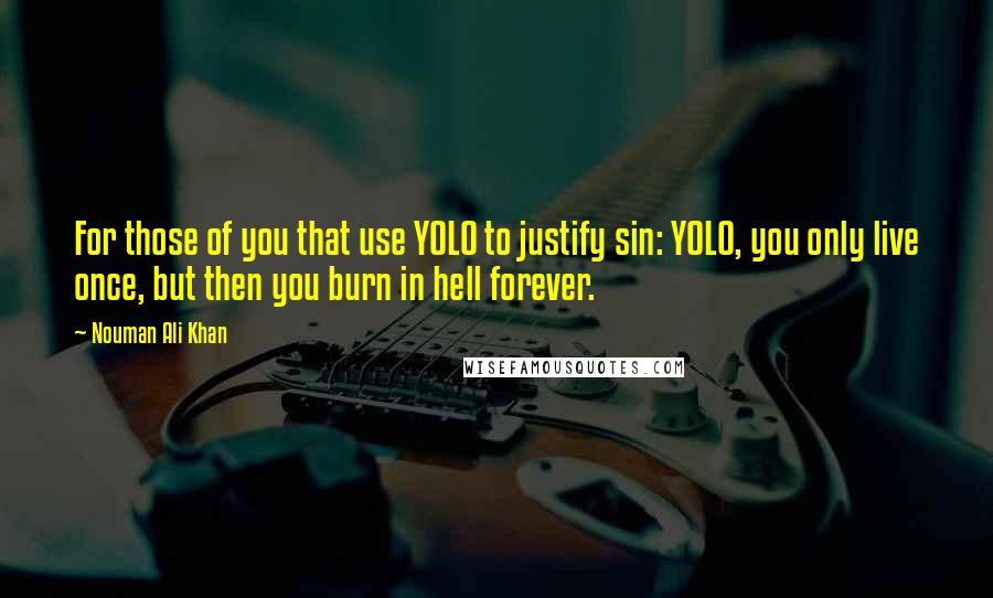 Nouman Ali Khan quotes: For those of you that use YOLO to justify sin: YOLO, you only live once, but then you burn in hell forever.