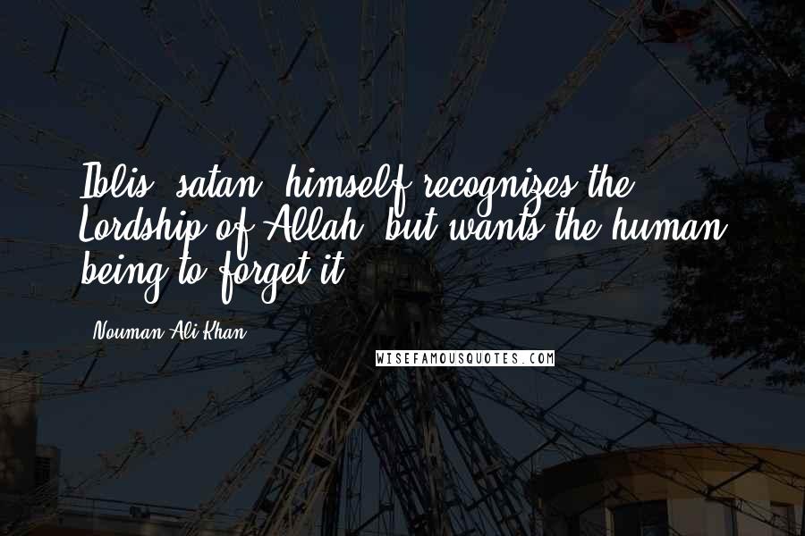 Nouman Ali Khan quotes: Iblis (satan) himself recognizes the Lordship of Allah, but wants the human being to forget it