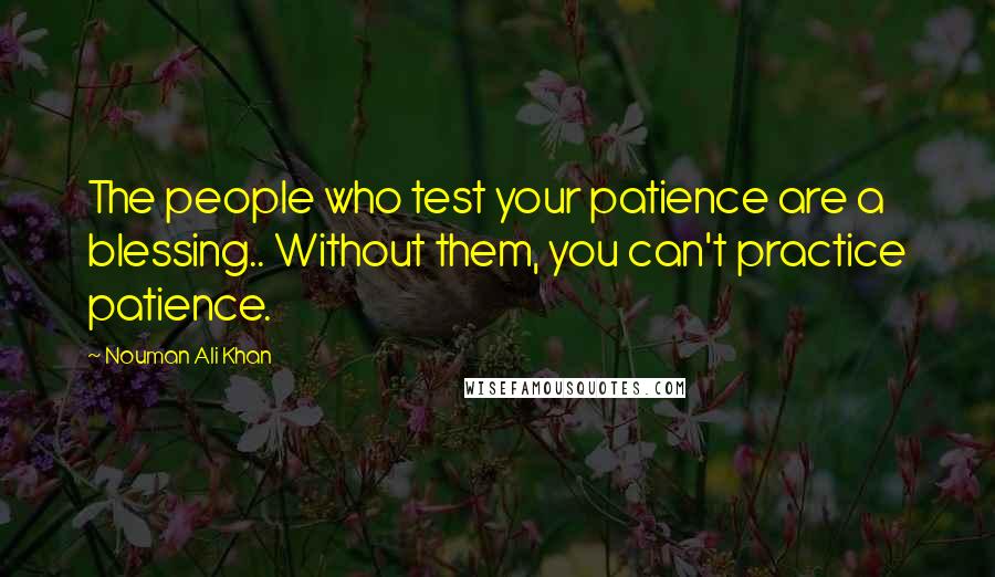 Nouman Ali Khan quotes: The people who test your patience are a blessing.. Without them, you can't practice patience.