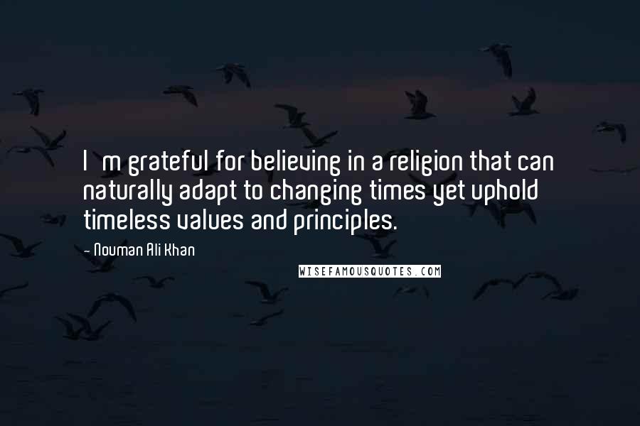 Nouman Ali Khan quotes: I'm grateful for believing in a religion that can naturally adapt to changing times yet uphold timeless values and principles.