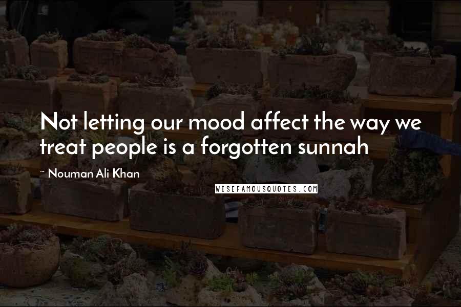 Nouman Ali Khan quotes: Not letting our mood affect the way we treat people is a forgotten sunnah