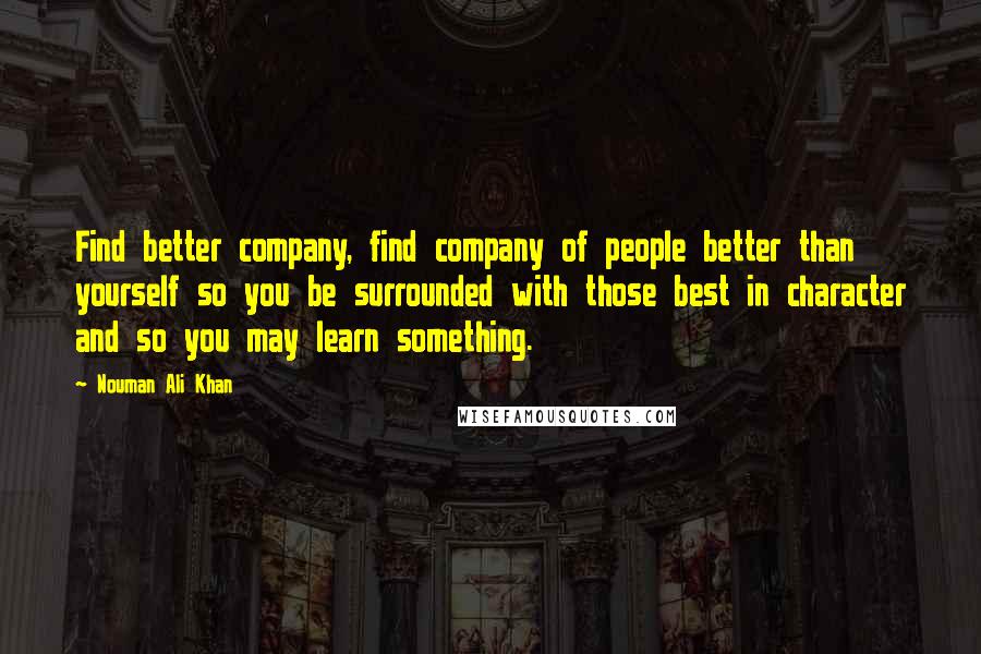 Nouman Ali Khan quotes: Find better company, find company of people better than yourself so you be surrounded with those best in character and so you may learn something.