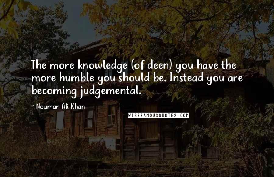 Nouman Ali Khan quotes: The more knowledge (of deen) you have the more humble you should be. Instead you are becoming judgemental.