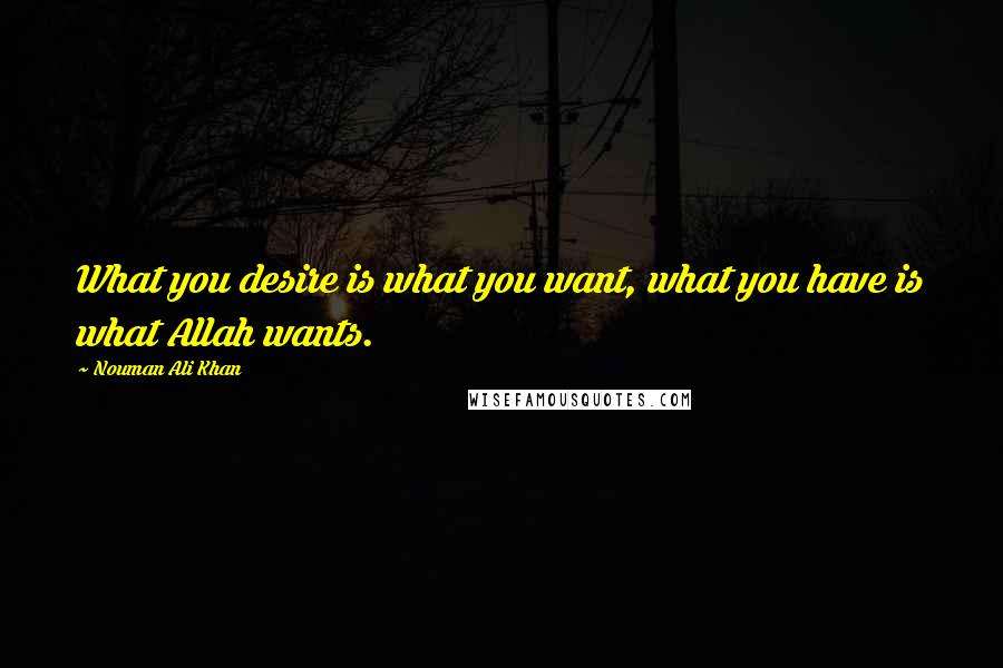 Nouman Ali Khan quotes: What you desire is what you want, what you have is what Allah wants.