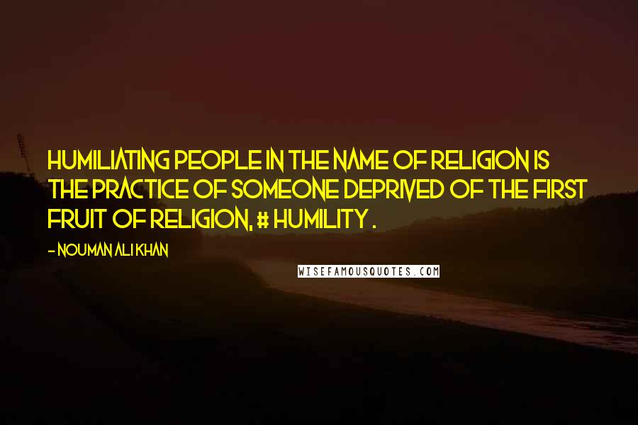 Nouman Ali Khan quotes: Humiliating people in the name of religion is the practice of someone deprived of the first fruit of religion, # humility .